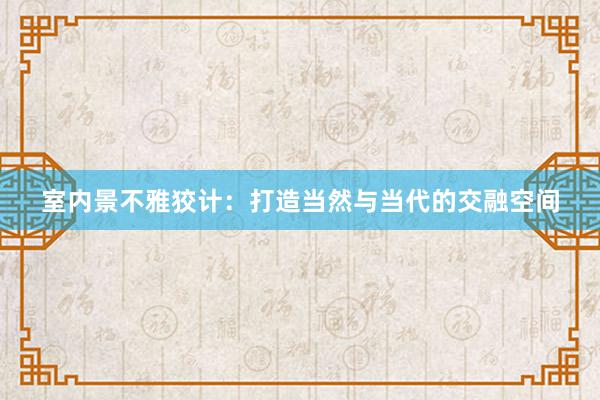 室内景不雅狡计：打造当然与当代的交融空间