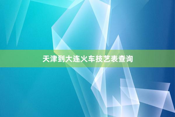 天津到大连火车技艺表查询