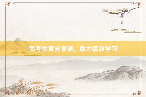 高考生育分食谱，助力高效学习
